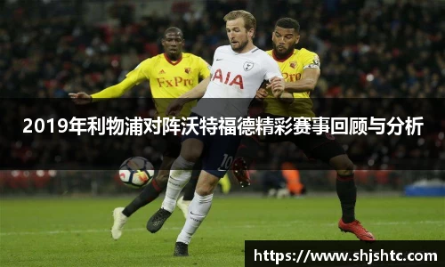 2019年利物浦对阵沃特福德精彩赛事回顾与分析
